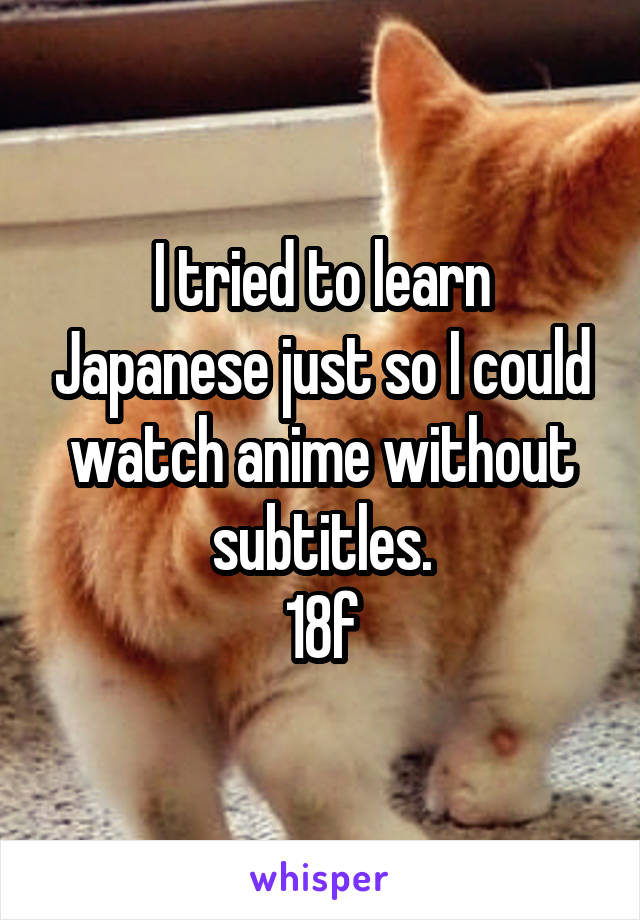 I tried to learn Japanese just so I could watch anime without subtitles.
18f