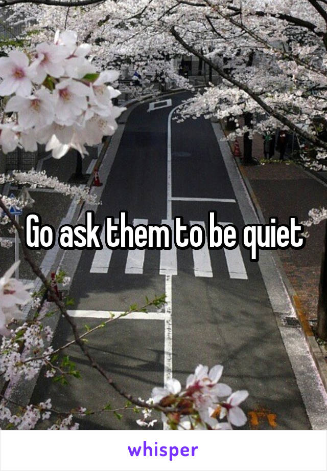 Go ask them to be quiet