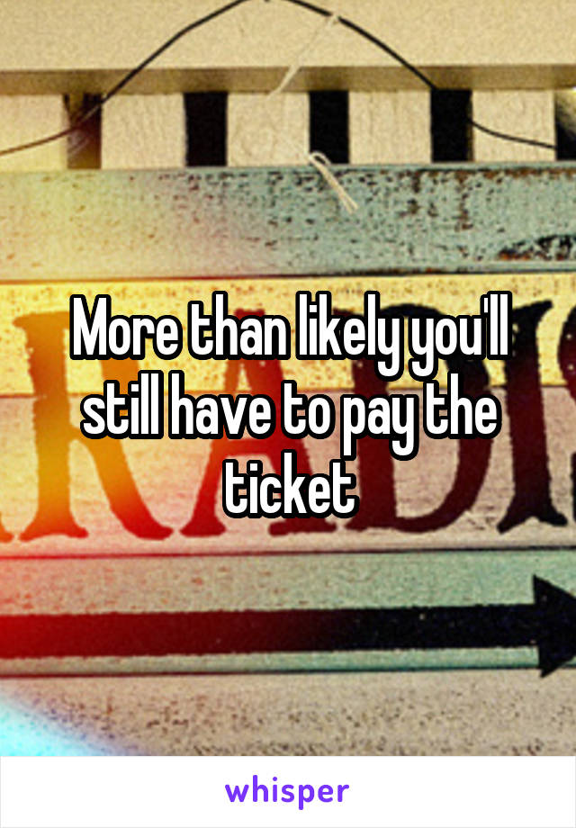 More than likely you'll still have to pay the ticket