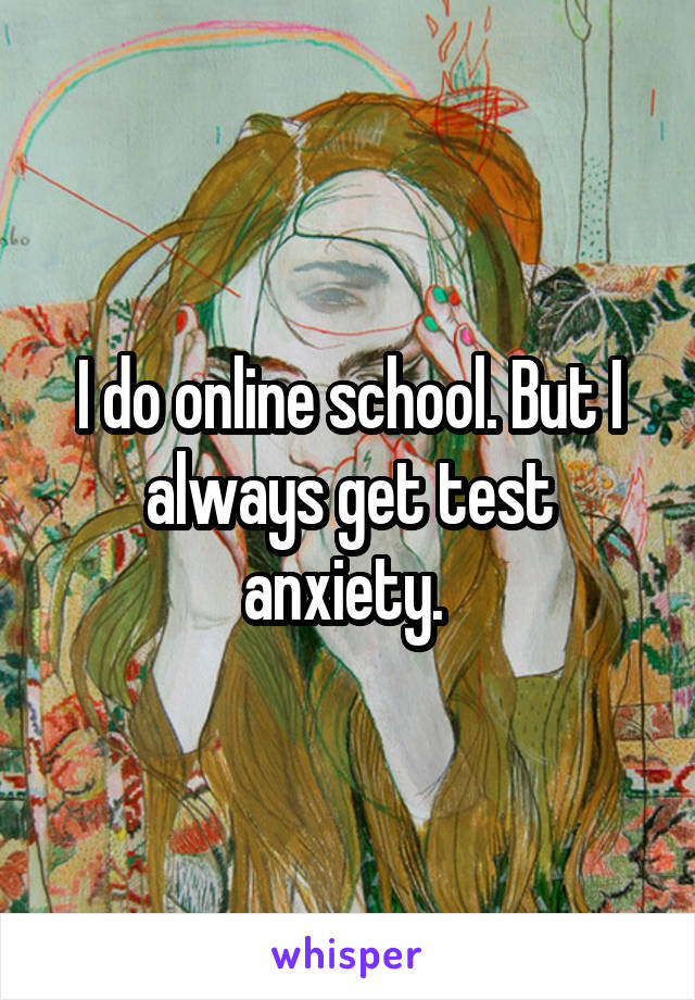I do online school. But I always get test anxiety. 