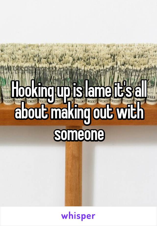Hooking up is lame it's all about making out with someone