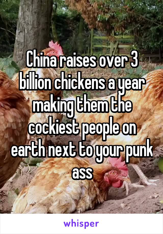 China raises over 3 billion chickens a year making them the cockiest people on earth next to your punk ass