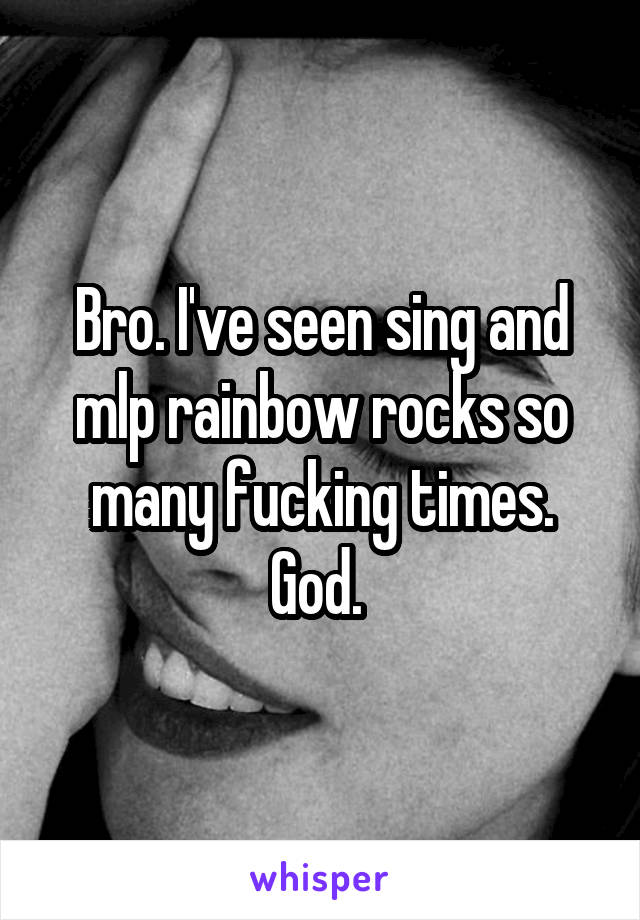 Bro. I've seen sing and mlp rainbow rocks so many fucking times. God. 