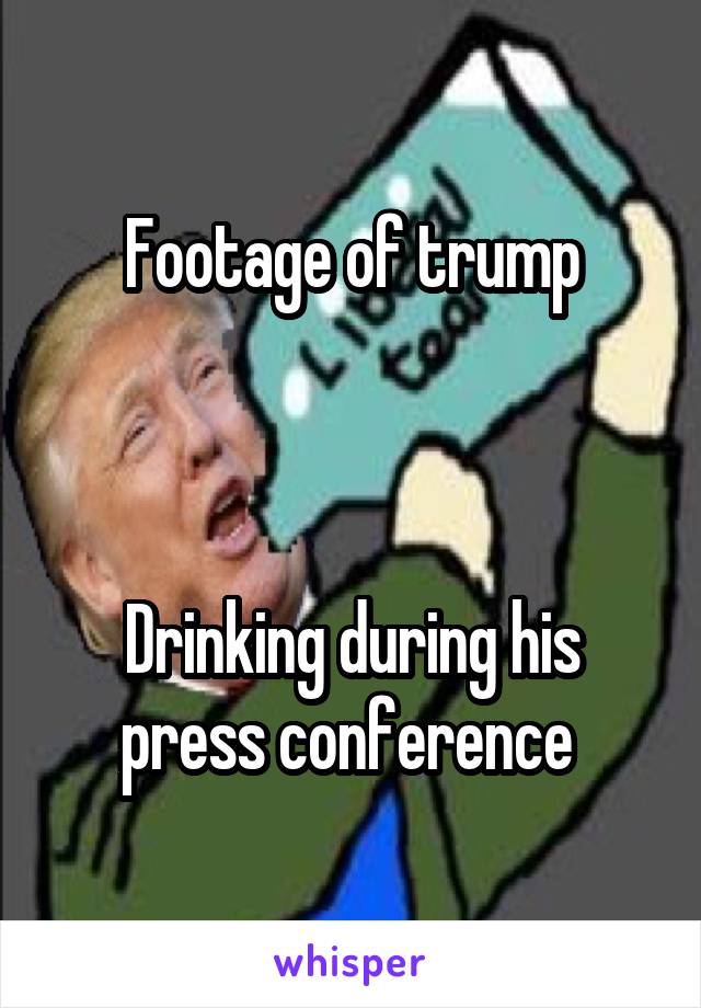  Footage of trump 



Drinking during his press conference 