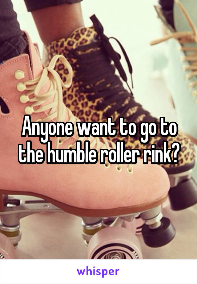 Anyone want to go to the humble roller rink?