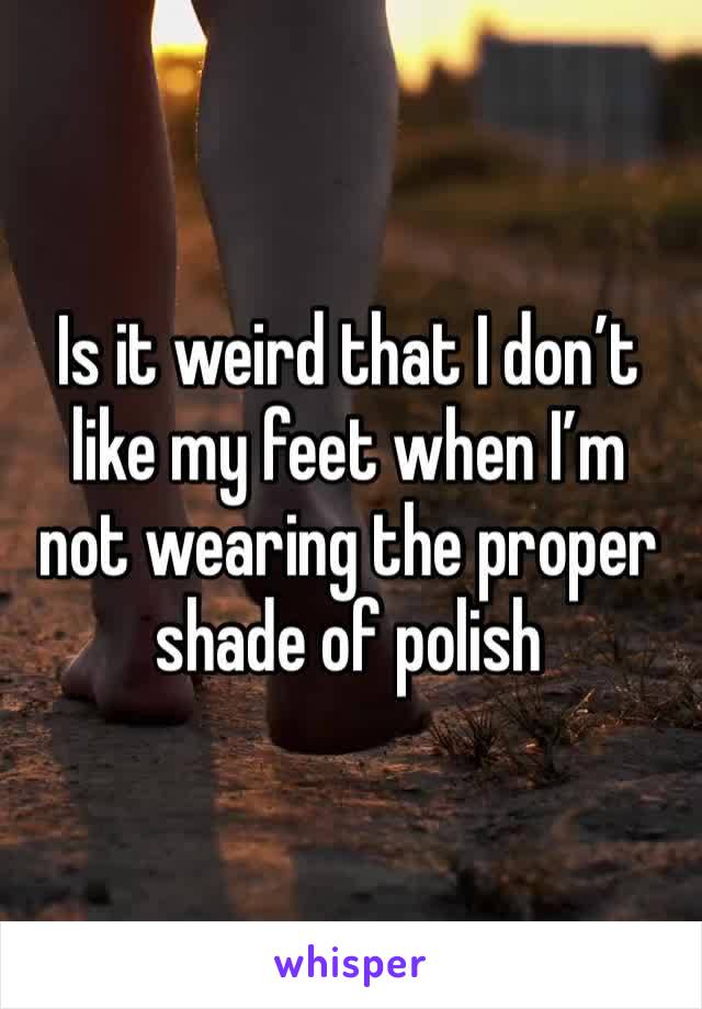 Is it weird that I don’t like my feet when I’m not wearing the proper shade of polish 