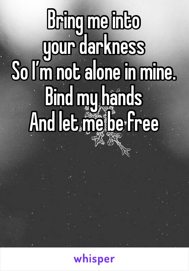 Bring me into your darkness 
So I’m not alone in mine.
Bind my hands
And let me be free
