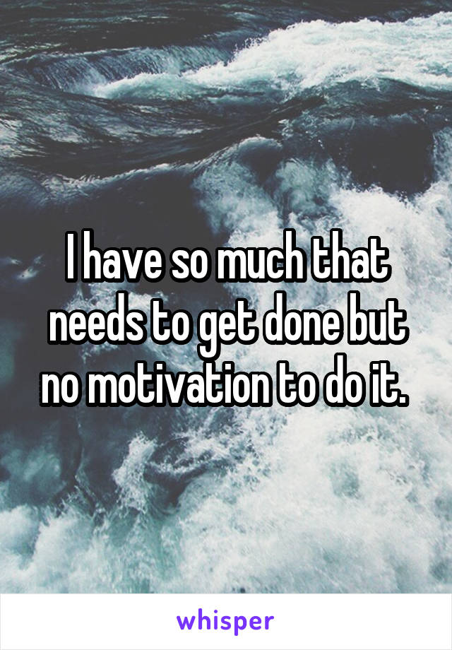 I have so much that needs to get done but no motivation to do it. 