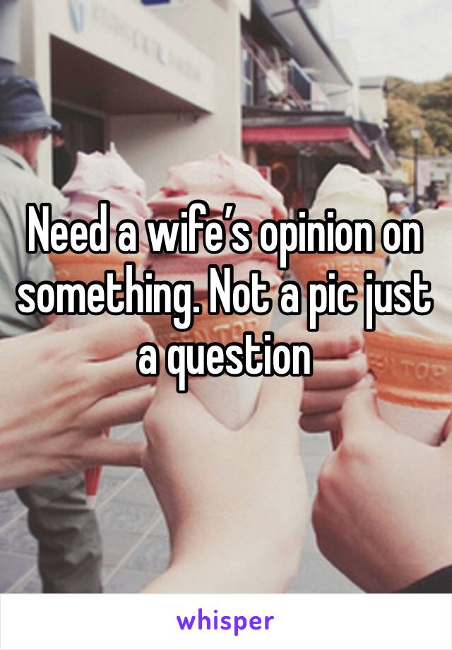 Need a wife’s opinion on something. Not a pic just a question