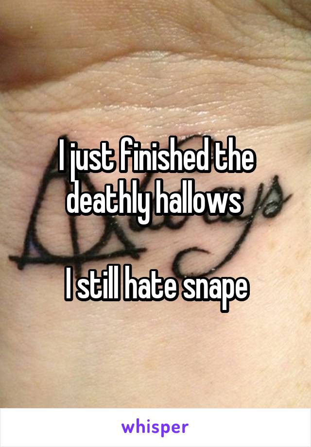 I just finished the deathly hallows 

I still hate snape