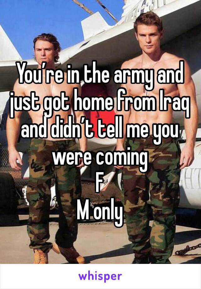 You’re in the army and just got home from Iraq and didn’t tell me you were coming
F
M only