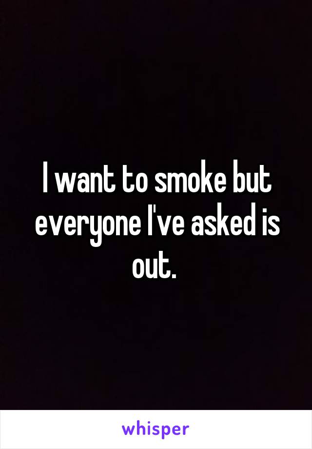 I want to smoke but everyone I've asked is out. 