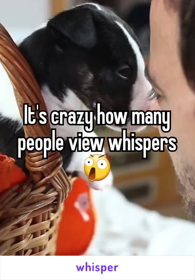 It's crazy how many people view whispers 😲