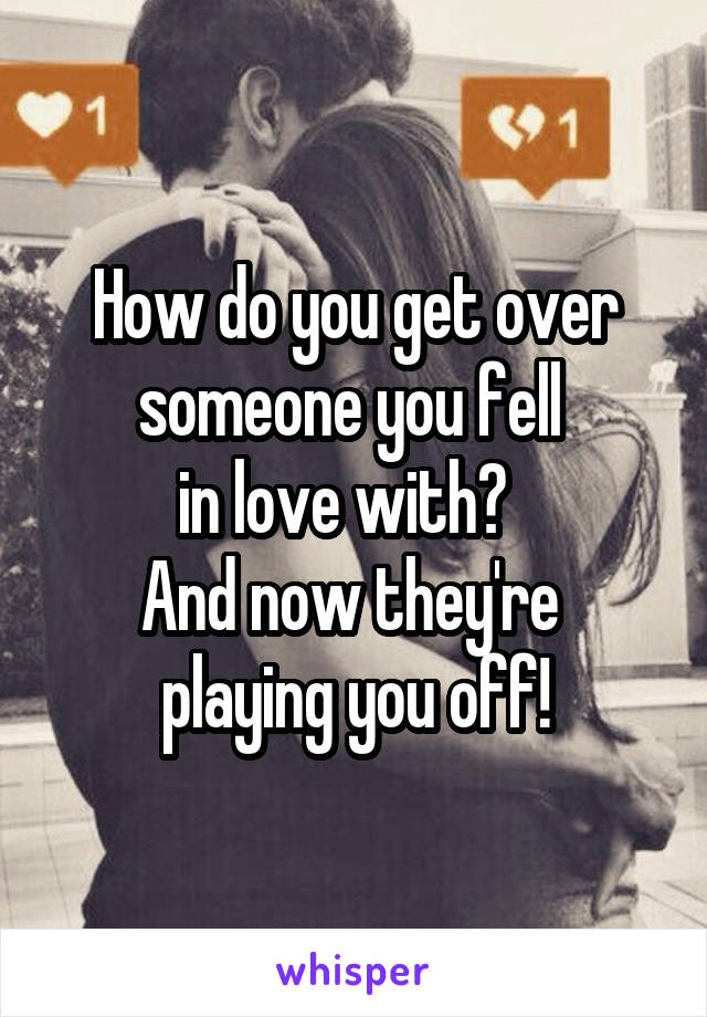 How do you get over someone you fell 
in love with?  
And now they're 
playing you off!