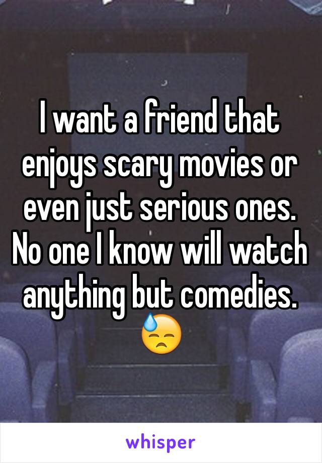 I want a friend that enjoys scary movies or even just serious ones. No one I know will watch anything but comedies.
😓