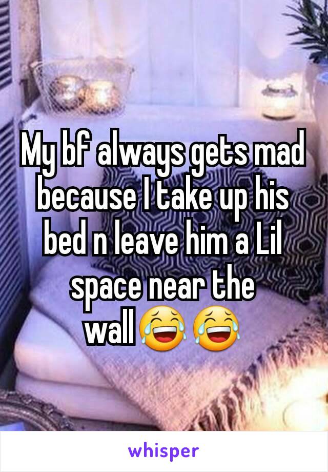 My bf always gets mad because I take up his bed n leave him a Lil space near the wall😂😂