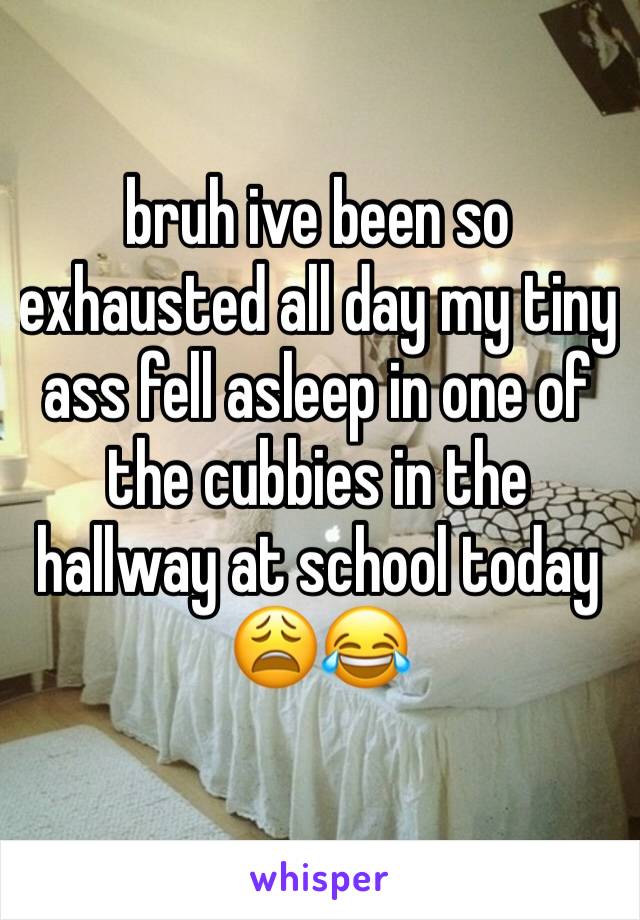 bruh ive been so exhausted all day my tiny ass fell asleep in one of the cubbies in the hallway at school today 😩😂