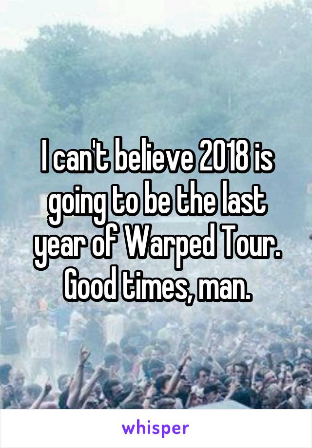 I can't believe 2018 is going to be the last year of Warped Tour. Good times, man.