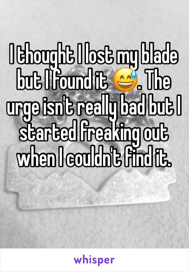I thought I lost my blade but I found it 😅. The urge isn't really bad but I started freaking out when I couldn't find it. 