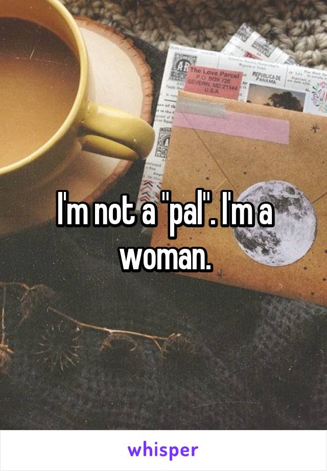 I'm not a "pal". I'm a woman.