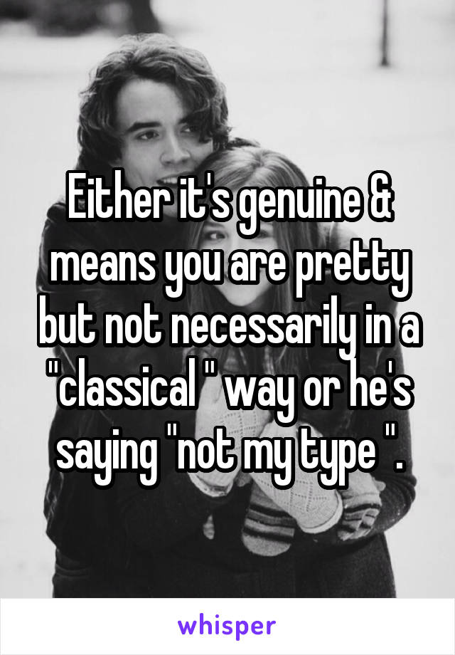 Either it's genuine & means you are pretty but not necessarily in a "classical " way or he's saying "not my type ".
