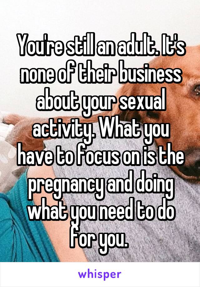 You're still an adult. It's none of their business about your sexual activity. What you have to focus on is the pregnancy and doing what you need to do for you. 
