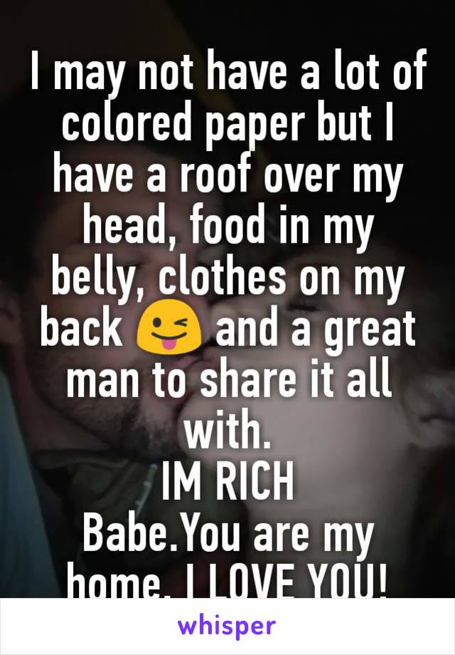 I may not have a lot of colored paper but I have a roof over my head, food in my belly, clothes on my back 😜 and a great man to share it all with.
IM RICH
Babe.You are my home. I LOVE YOU!