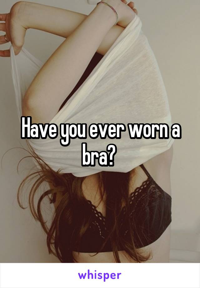 Have you ever worn a bra? 