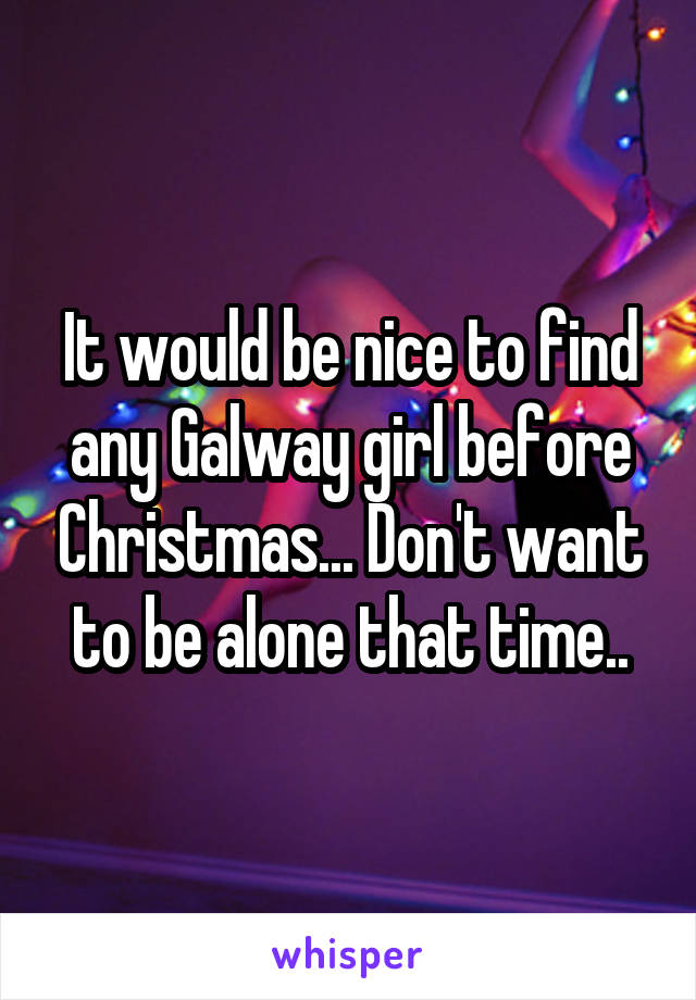 It would be nice to find any Galway girl before Christmas... Don't want to be alone that time..