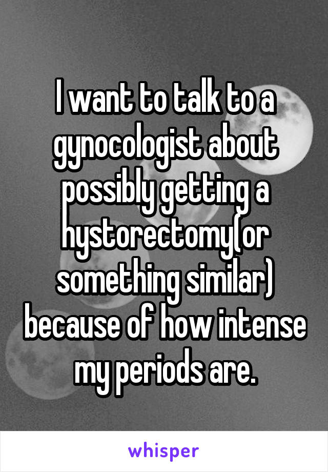 I want to talk to a gynocologist about possibly getting a hystorectomy(or something similar) because of how intense my periods are.
