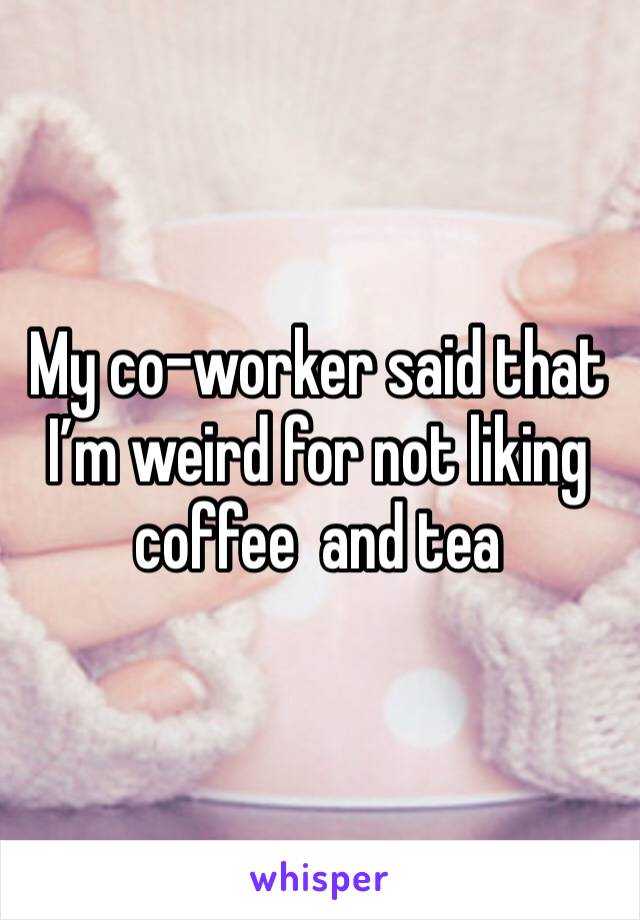 My co-worker said that I’m weird for not liking coffee  and tea 