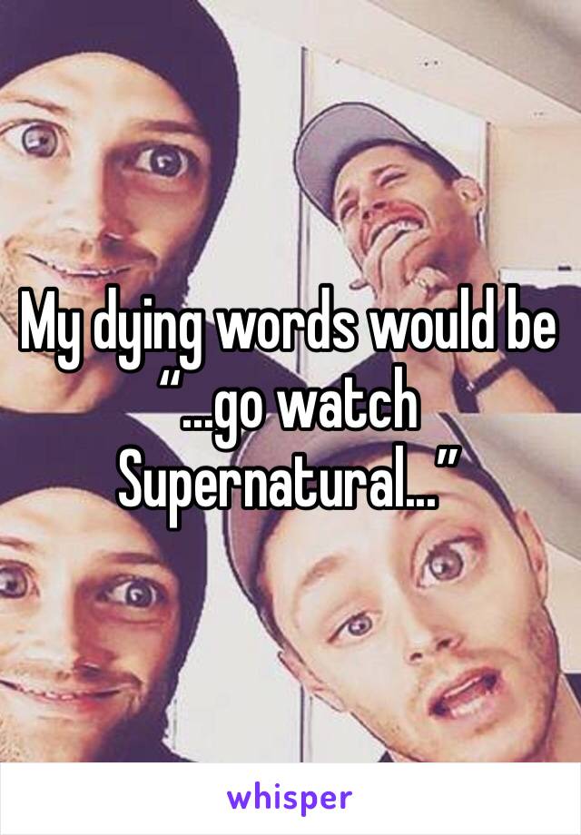 My dying words would be 
“...go watch Supernatural...”
