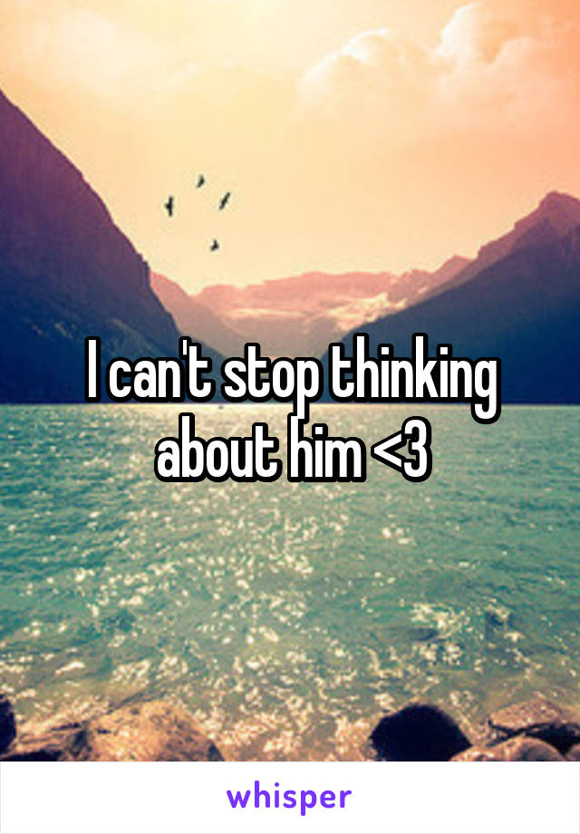 I can't stop thinking about him <3