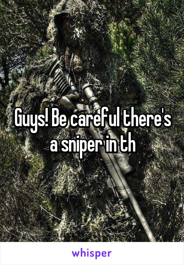 Guys! Be careful there's a sniper in th