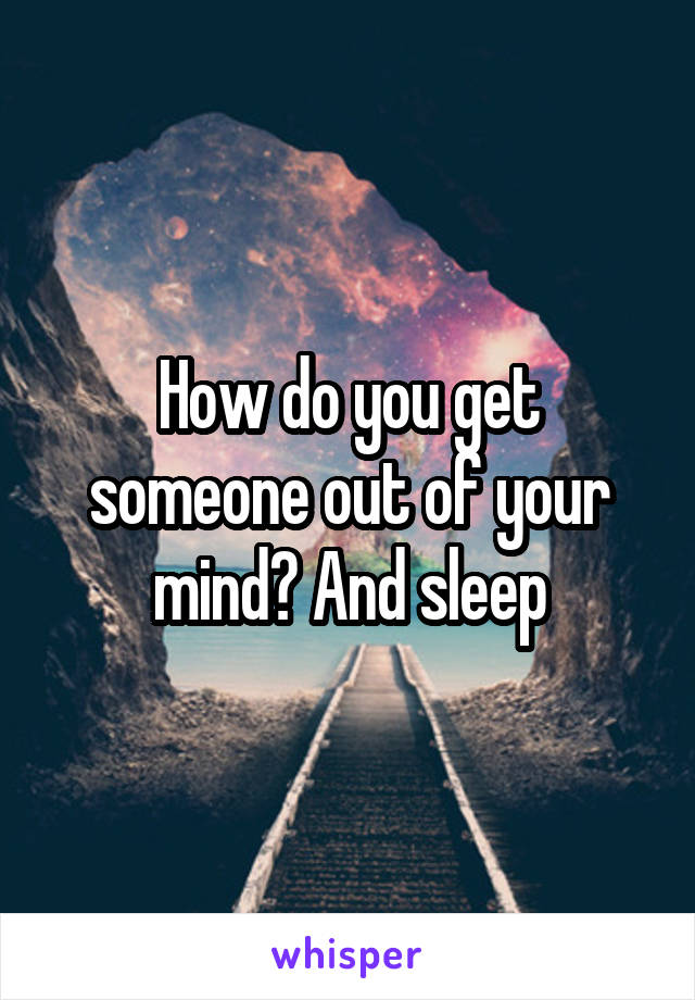 How do you get someone out of your mind? And sleep