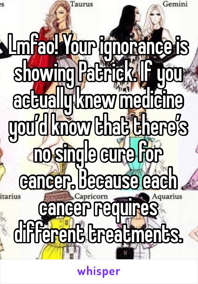 Lmfao! Your ignorance is showing Patrick. If you actually knew medicine you’d know that there’s no single cure for cancer. Because each cancer requires different treatments.