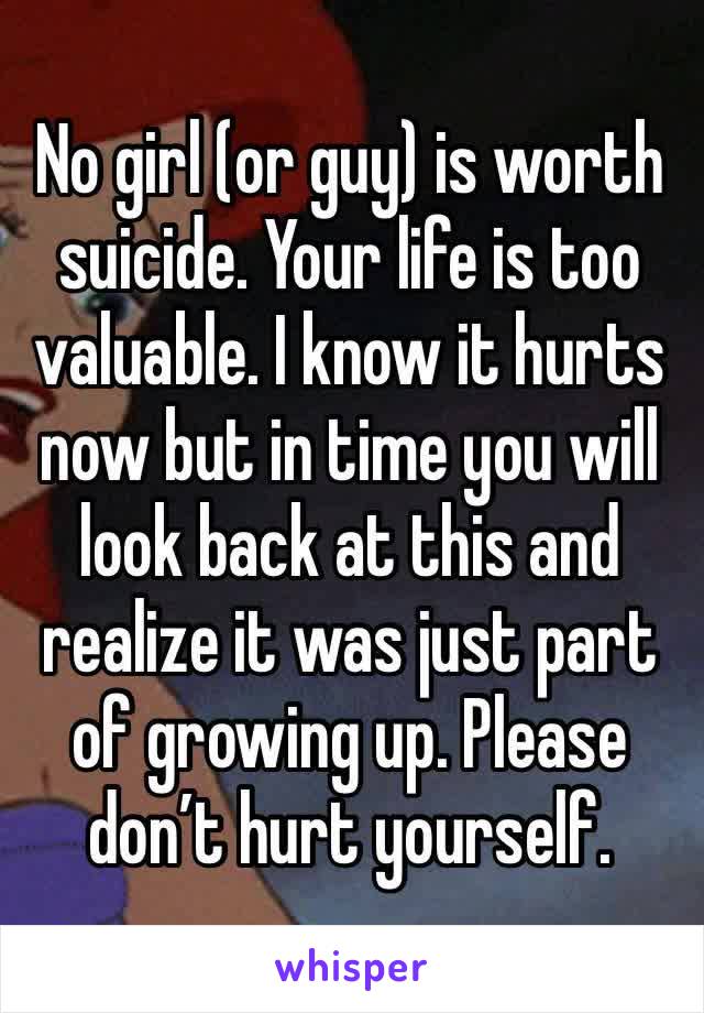 No girl (or guy) is worth suicide. Your life is too valuable. I know it hurts now but in time you will look back at this and realize it was just part of growing up. Please don’t hurt yourself.