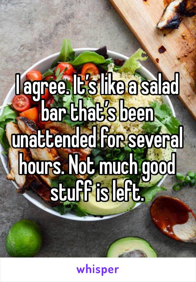 I agree. It’s like a salad bar that’s been unattended for several hours. Not much good stuff is left. 