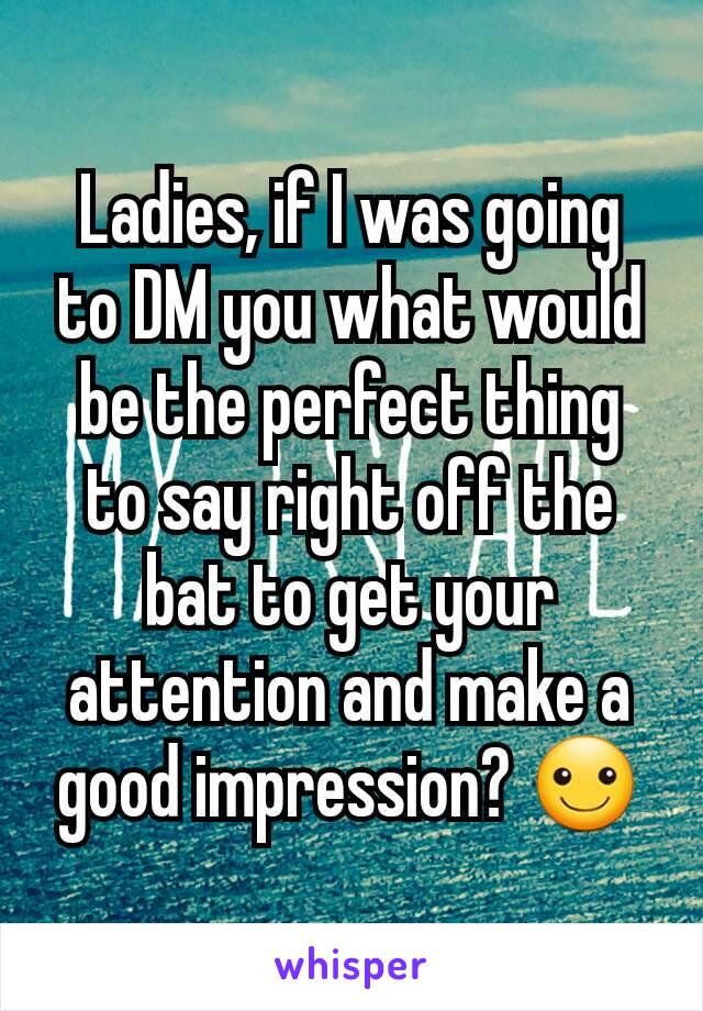 Ladies, if I was going to DM you what would be the perfect thing to say right off the bat to get your attention and make a good impression? ☺