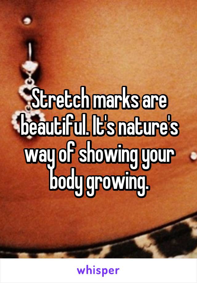 Stretch marks are beautiful. It's nature's way of showing your body growing.