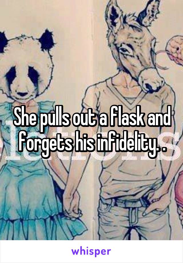 She pulls out a flask and forgets his infidelity. .