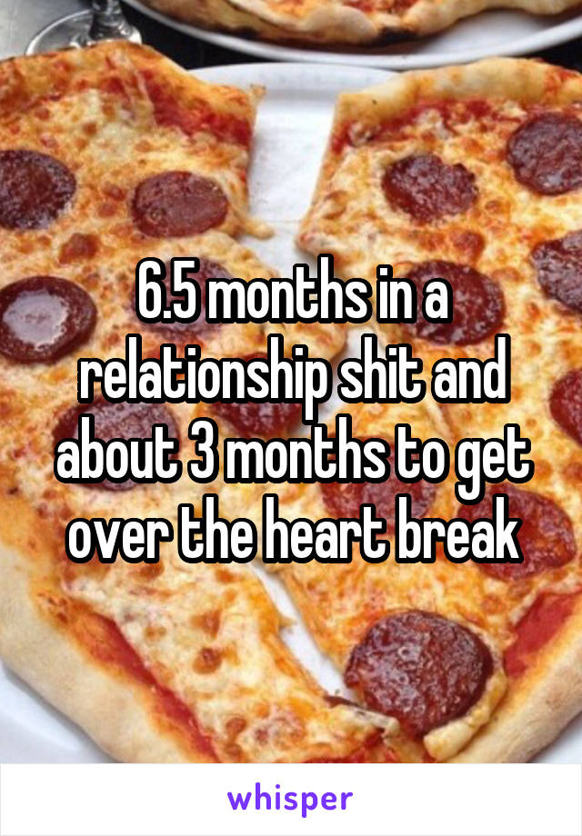 6.5 months in a relationship shit and about 3 months to get over the heart break