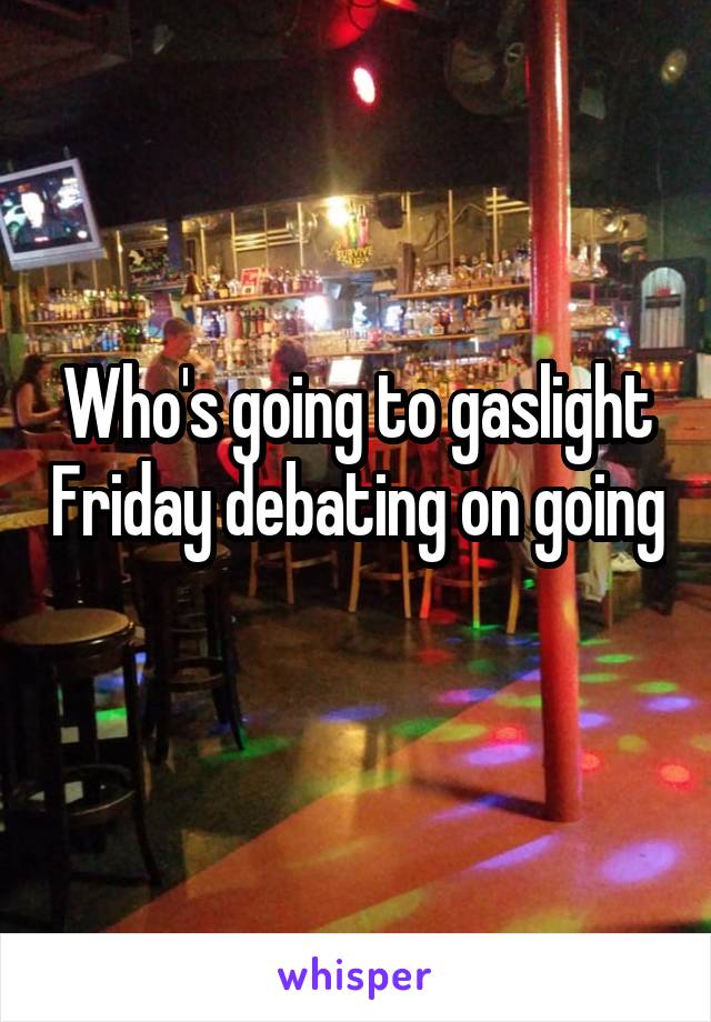 Who's going to gaslight Friday debating on going 