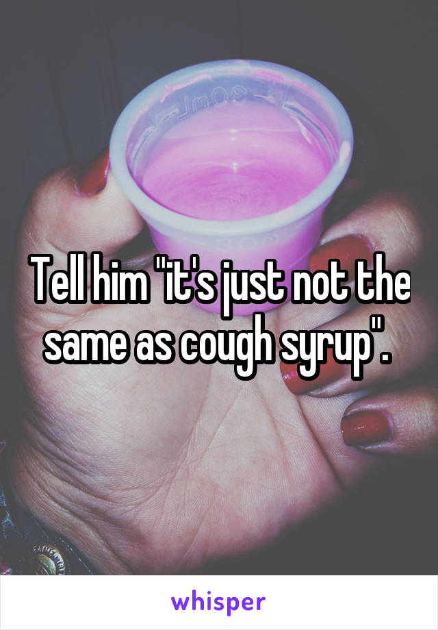 Tell him "it's just not the same as cough syrup". 