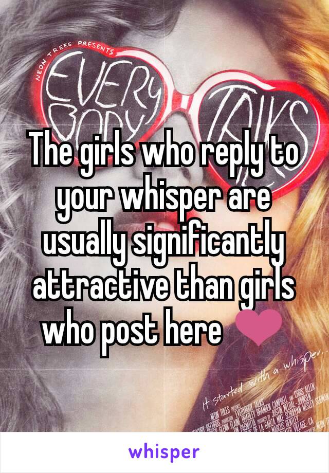 The girls who reply to your whisper are usually significantly attractive than girls who post here ❤