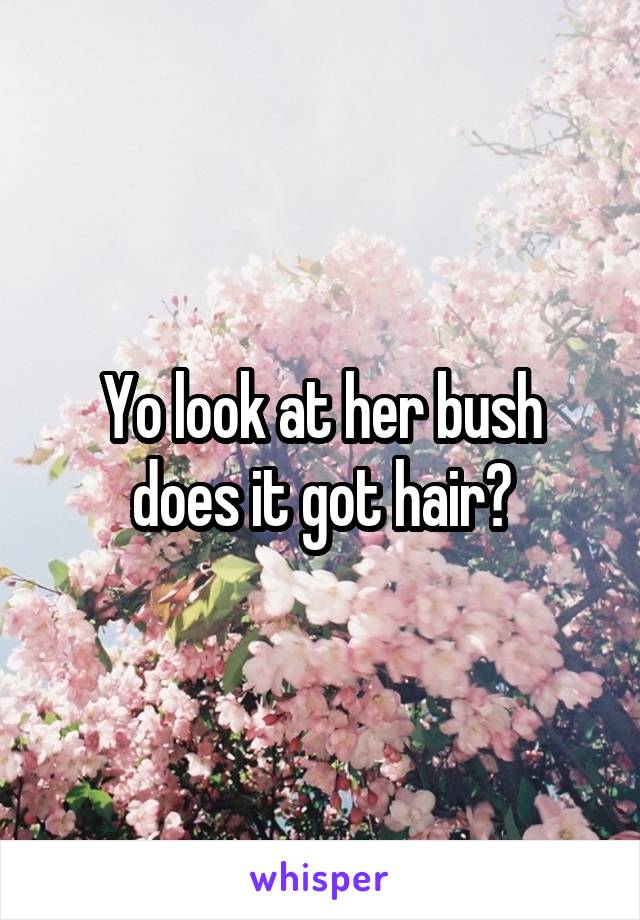 Yo look at her bush does it got hair?