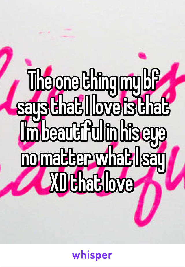 The one thing my bf says that I love is that I'm beautiful in his eye no matter what I say XD that love 
