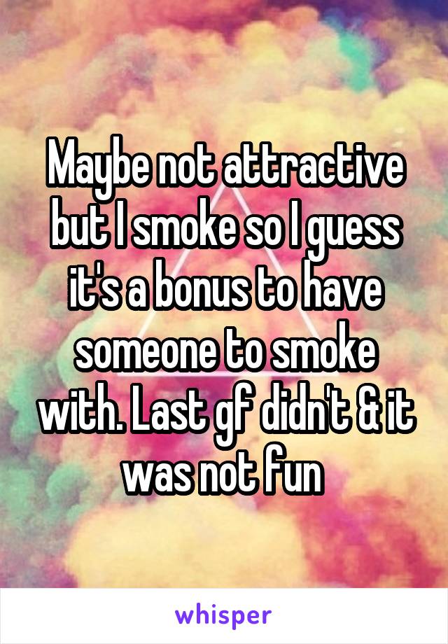 Maybe not attractive but I smoke so I guess it's a bonus to have someone to smoke with. Last gf didn't & it was not fun 