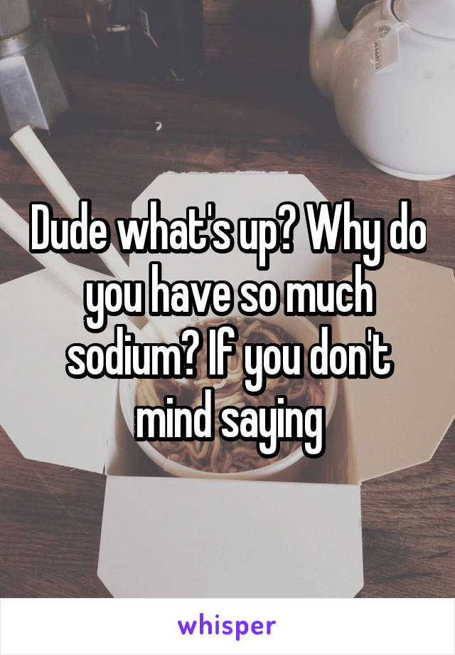 Dude what's up? Why do you have so much sodium? If you don't mind saying