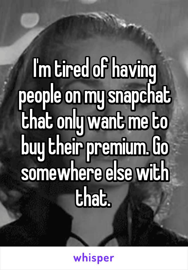 I'm tired of having people on my snapchat that only want me to buy their premium. Go somewhere else with that. 